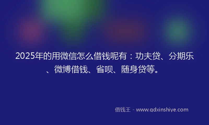 2025年的用微信怎么借钱呢有：功夫贷、分期乐、微博借钱、省呗、随身贷等。