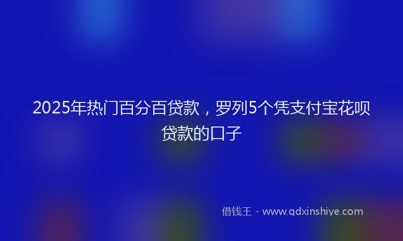 2025年热门百分百贷款，罗列5个凭支付宝花呗贷款的口子