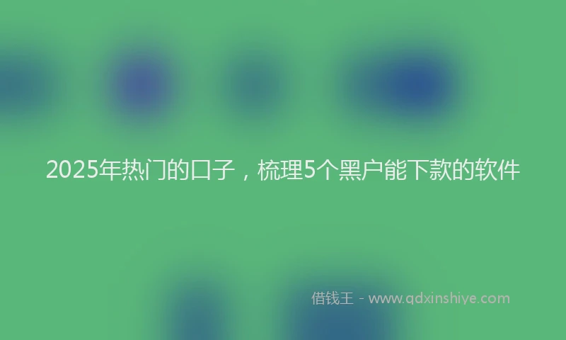 2025年热门的口子，梳理5个黑户能下款的软件