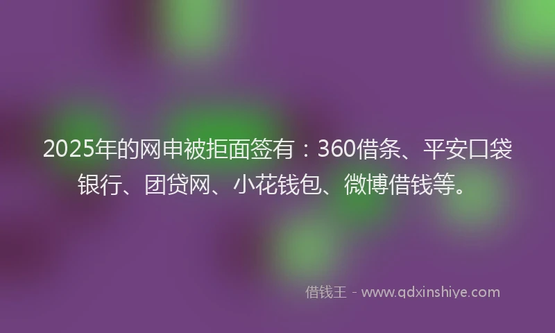 2025年的网申被拒面签有：360借条、平安口袋银行、团贷网、小花钱包、微博借钱等。