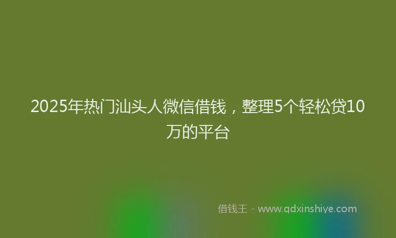 2025年热门汕头人微信借钱，整理5个轻松贷10万的平台