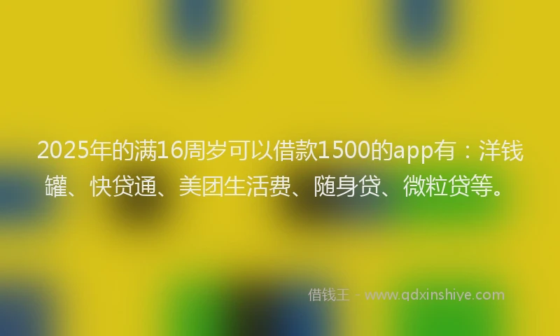 2025年的满16周岁可以借款1500的app有：洋钱罐、快贷通、美团生活费、随身贷、微粒贷等。