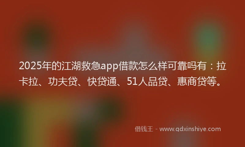 2025年的江湖救急app借款怎么样可靠吗有：拉卡拉、功夫贷、快贷通、51人品贷、惠商贷等。