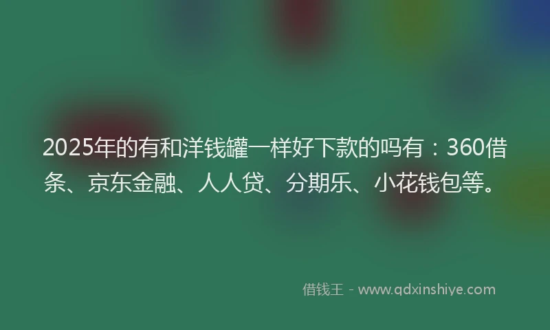 2025年的有和洋钱罐一样好下款的吗有：360借条、京东金融、人人贷、分期乐、小花钱包等。