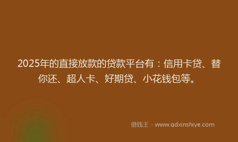 2025年的直接放款的贷款平台有：信用卡贷、替你还、超人卡、好期贷、小花钱包等。