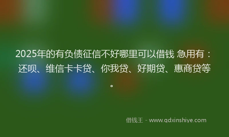2025年的有负债征信不好哪里可以借钱 急用有：还呗、维信卡卡贷、你我贷、好期贷、惠商贷等。