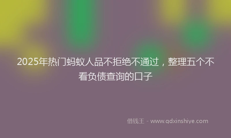 2025年热门蚂蚁人品不拒绝不通过，整理五个不看负债查询的口子