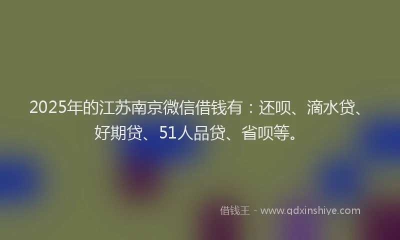 2025年的江苏南京微信借钱有：还呗、滴水贷、好期贷、51人品贷、省呗等。