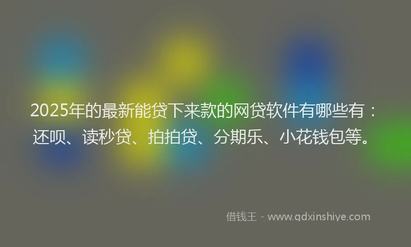 2025年的最新能贷下来款的网贷软件有哪些有：还呗、读秒贷、拍拍贷、分期乐、小花钱包等。