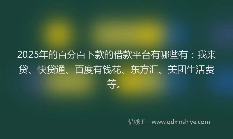 2025年的百分百下款的借款平台有哪些有：我来贷、快贷通、百度有钱花、东方汇、美团生活费等。