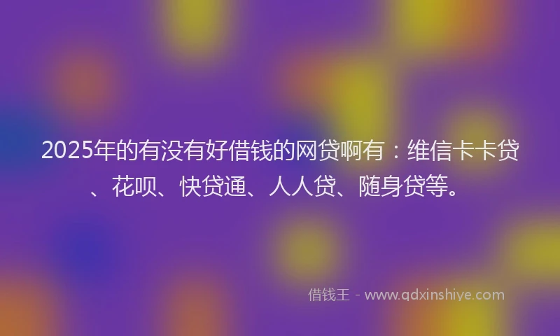 2025年的有没有好借钱的网贷啊有：维信卡卡贷、花呗、快贷通、人人贷、随身贷等。