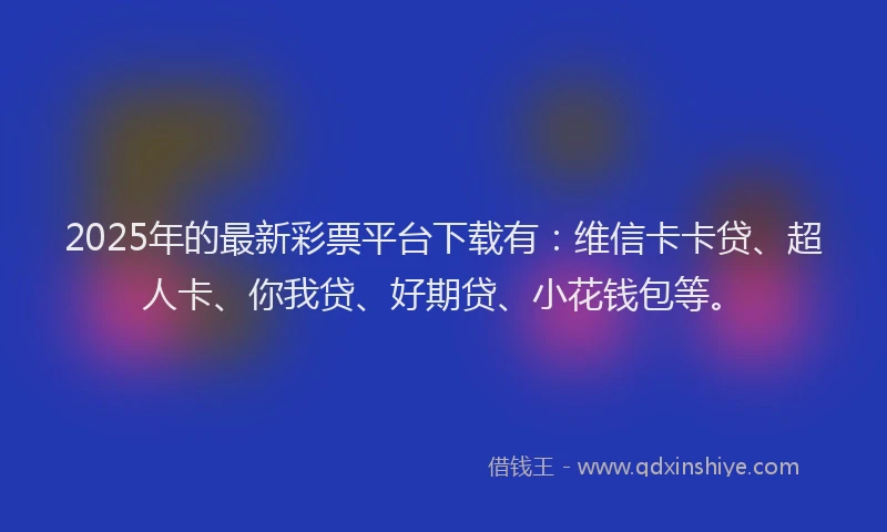 2025年的最新彩票平台下载有：维信卡卡贷、超人卡、你我贷、好期贷、小花钱包等。