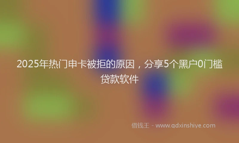 2025年热门申卡被拒的原因，分享5个黑户0门槛贷款软件