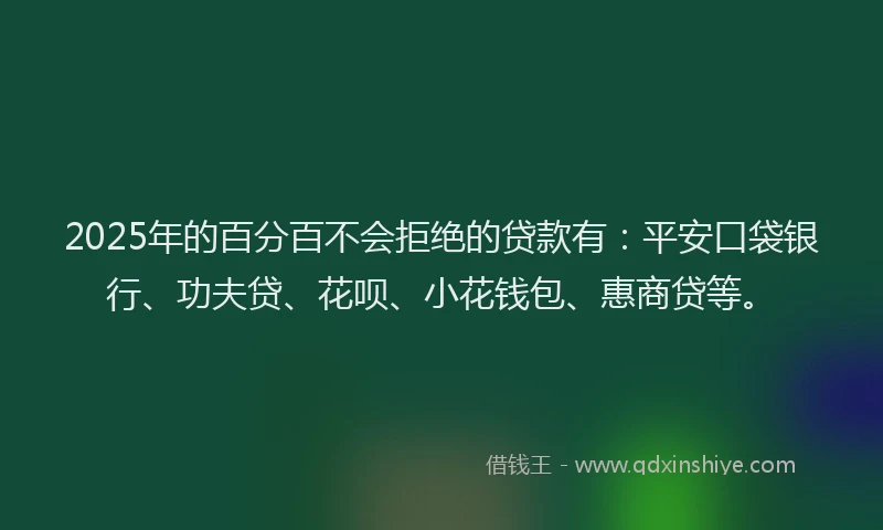2025年的百分百不会拒绝的贷款有：平安口袋银行、功夫贷、花呗、小花钱包、惠商贷等。
