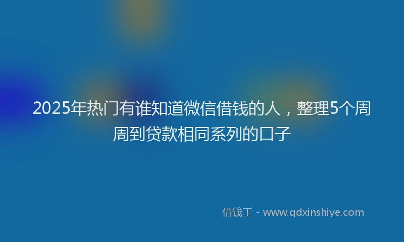 2025年热门有谁知道微信借钱的人，整理5个周周到贷款相同系列的口子