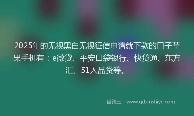 2025年的无视黑白无视征信申请就下款的口子苹果手机有：e微贷、平安口袋银行、快贷通、东方汇、51人品贷等。