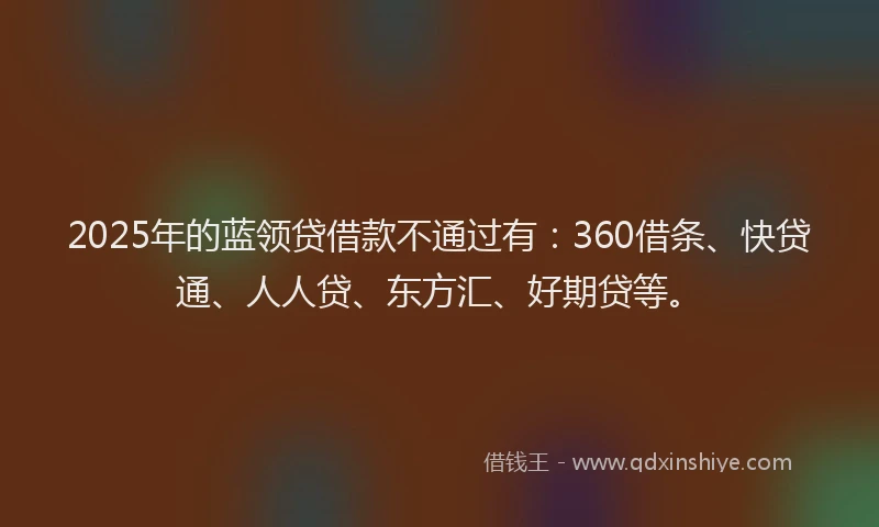2025年的蓝领贷借款不通过有：360借条、快贷通、人人贷、东方汇、好期贷等。