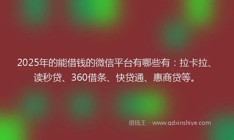 2025年的能借钱的微信平台有哪些有：拉卡拉、读秒贷、360借条、快贷通、惠商贷等。