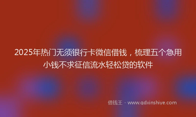 2025年热门无须银行卡微信借钱，梳理五个急用小钱不求征信流水轻松贷的软件