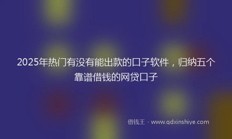 2025年热门有没有能出款的口子软件，归纳五个靠谱借钱的网贷口子