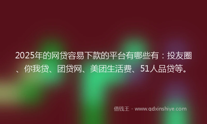 2025年的网贷容易下款的平台有哪些有：投友圈、你我贷、团贷网、美团生活费、51人品贷等。