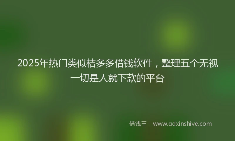 2025年热门类似桔多多借钱软件，整理五个无视一切是人就下款的平台