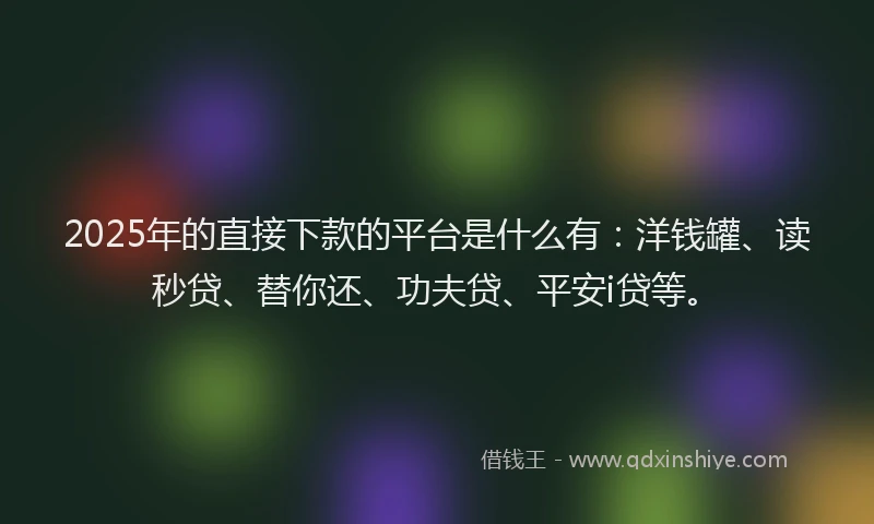 2025年的直接下款的平台是什么有：洋钱罐、读秒贷、替你还、功夫贷、平安i贷等。