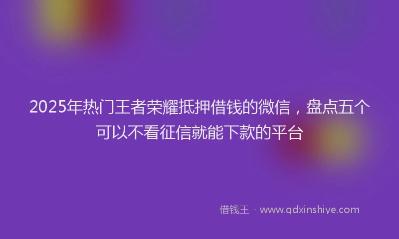 2025年热门王者荣耀抵押借钱的微信，盘点五个可以不看征信就能下款的平台