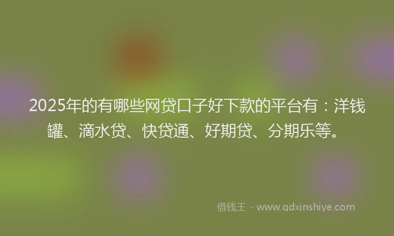 2025年的有哪些网贷口子好下款的平台有：洋钱罐、滴水贷、快贷通、好期贷、分期乐等。