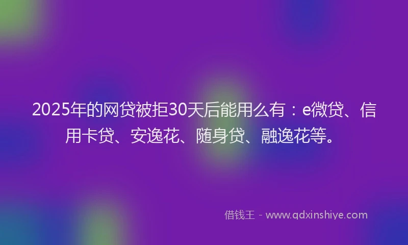 2025年的网贷被拒30天后能用么有：e微贷、信用卡贷、安逸花、随身贷、融逸花等。
