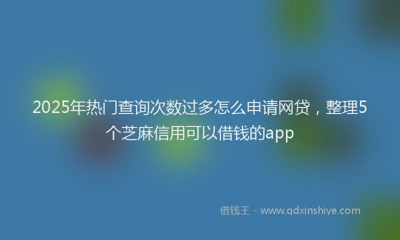 2025年热门查询次数过多怎么申请网贷，整理5个芝麻信用可以借钱的app