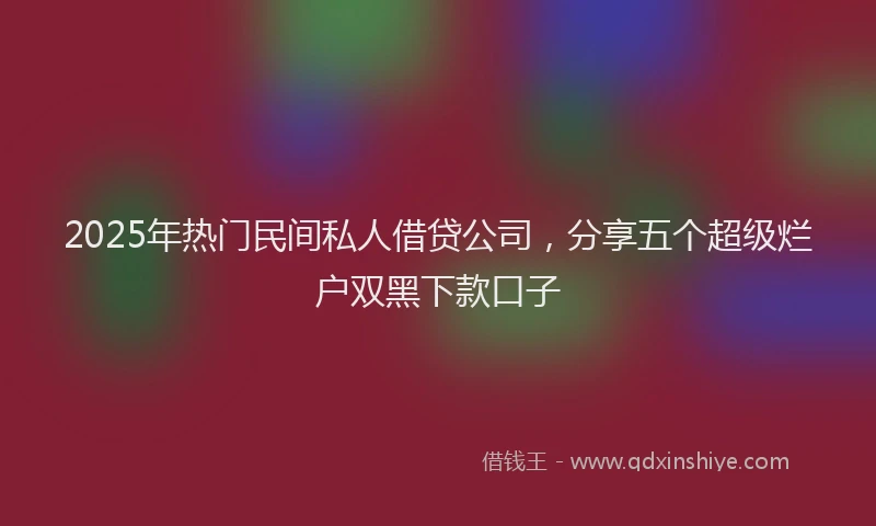 2025年热门民间私人借贷公司，分享五个超级烂户双黑下款口子