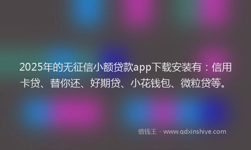 2025年的无征信小额贷款app下载安装有：信用卡贷、替你还、好期贷、小花钱包、微粒贷等。