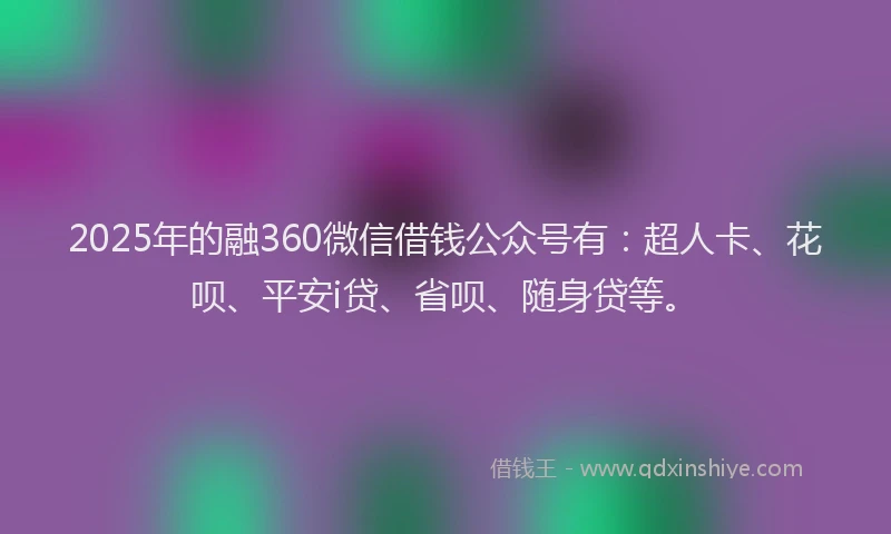2025年的融360微信借钱公众号有：超人卡、花呗、平安i贷、省呗、随身贷等。