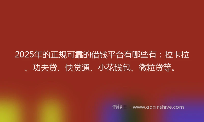 2025年的正规可靠的借钱平台有哪些有：拉卡拉、功夫贷、快贷通、小花钱包、微粒贷等。