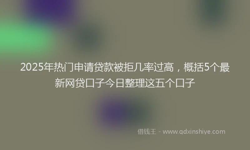 2025年热门申请贷款被拒几率过高，概括5个最新网贷口子今日整理这五个口子