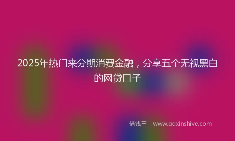 2025年热门来分期消费金融，分享五个无视黑白的网贷口子