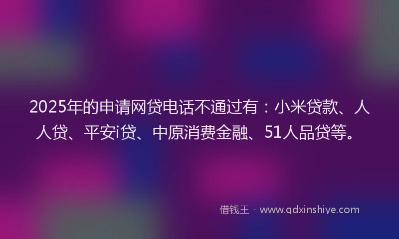2025年的申请网贷电话不通过有：小米贷款、人人贷、平安i贷、中原消费金融、51人品贷等。