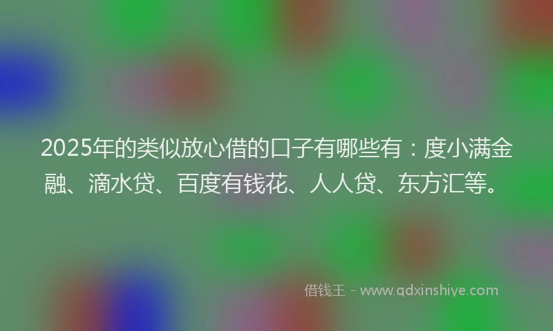 2025年的类似放心借的口子有哪些有：度小满金融、滴水贷、百度有钱花、人人贷、东方汇等。