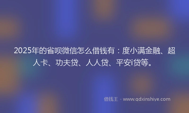 2025年的省呗微信怎么借钱有：度小满金融、超人卡、功夫贷、人人贷、平安i贷等。