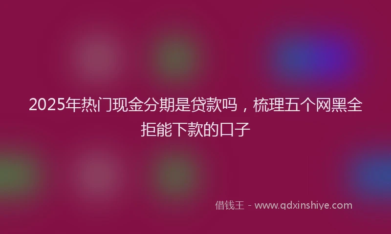 2025年热门现金分期是贷款吗，梳理五个网黑全拒能下款的口子