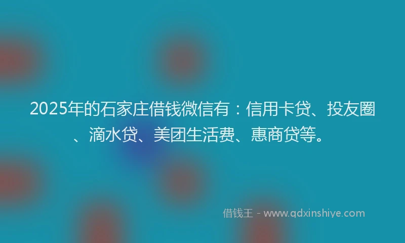 2025年的石家庄借钱微信有：信用卡贷、投友圈、滴水贷、美团生活费、惠商贷等。