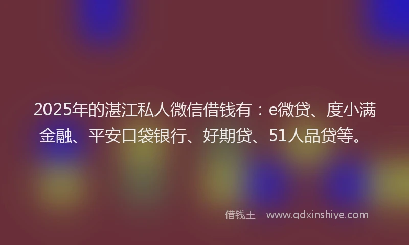 2025年的湛江私人微信借钱有：e微贷、度小满金融、平安口袋银行、好期贷、51人品贷等。