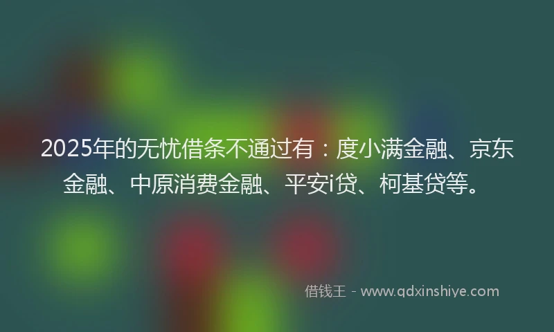 2025年的无忧借条不通过有：度小满金融、京东金融、中原消费金融、平安i贷、柯基贷等。