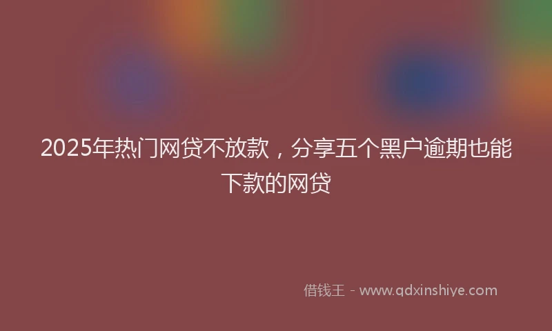 2025年热门网贷不放款，分享五个黑户逾期也能下款的网贷