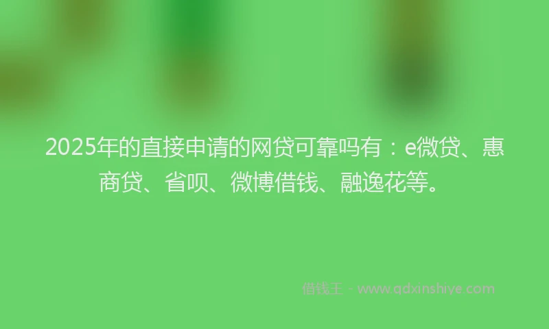 2025年的直接申请的网贷可靠吗有：e微贷、惠商贷、省呗、微博借钱、融逸花等。