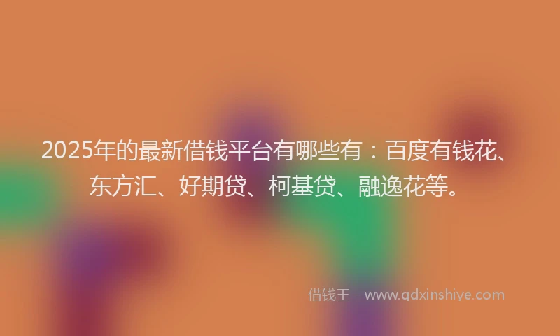 2025年的最新借钱平台有哪些有：百度有钱花、东方汇、好期贷、柯基贷、融逸花等。