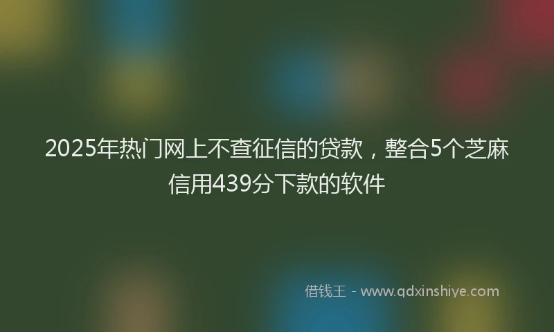 2025年热门网上不查征信的贷款，整合5个芝麻信用439分下款的软件