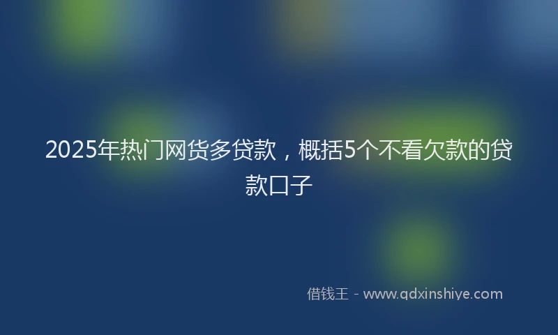 2025年热门网货多贷款，概括5个不看欠款的贷款口子