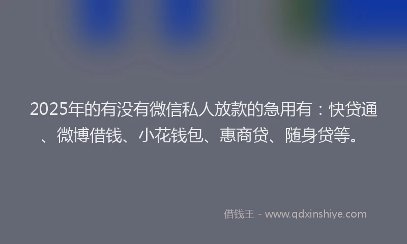 2025年的有没有微信私人放款的急用有：快贷通、微博借钱、小花钱包、惠商贷、随身贷等。